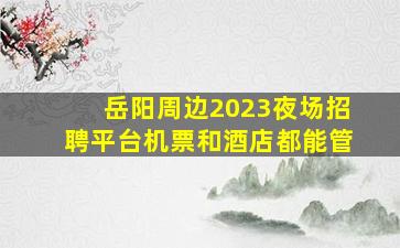 岳阳周边2023夜场招聘平台机票和酒店都能管